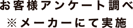 お客様アンケート調べ ※メーカーにて実施