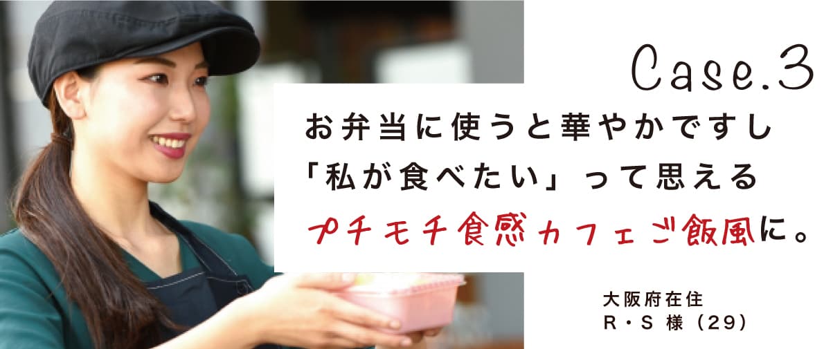 Case.3 お弁当に使うと華やかですし「私が食べたい」って思えるプチモチ食感カフェご飯風に。