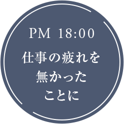 PM 18:00 仕事の疲れを無かったことに