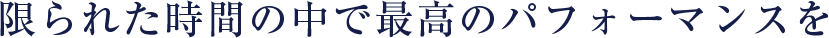 限られた時間の中で最高のパフォーマンスを